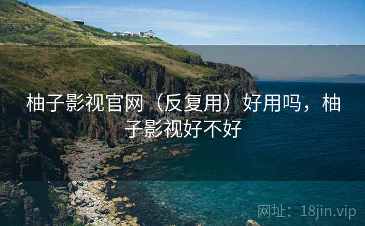 柚子影视官网（反复用）好用吗，柚子影视好不好
