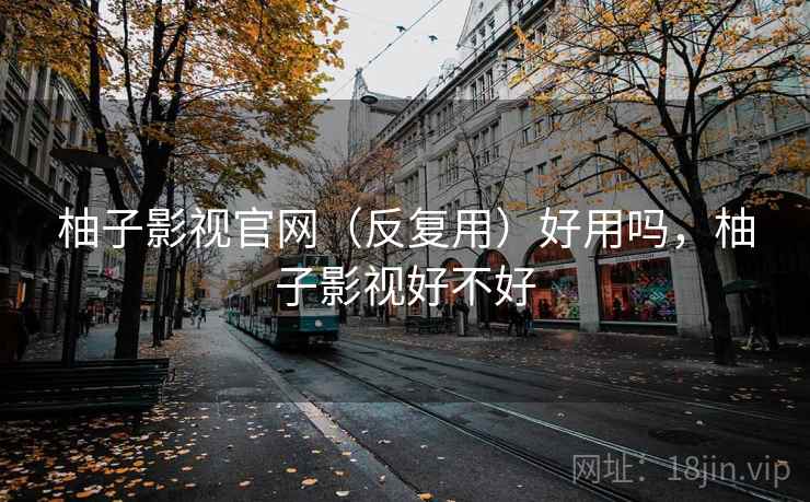 柚子影视官网(反复用)好用吗,柚子影视好不好 柚子影视官网(反复用)好用吗,柚子影视好不好