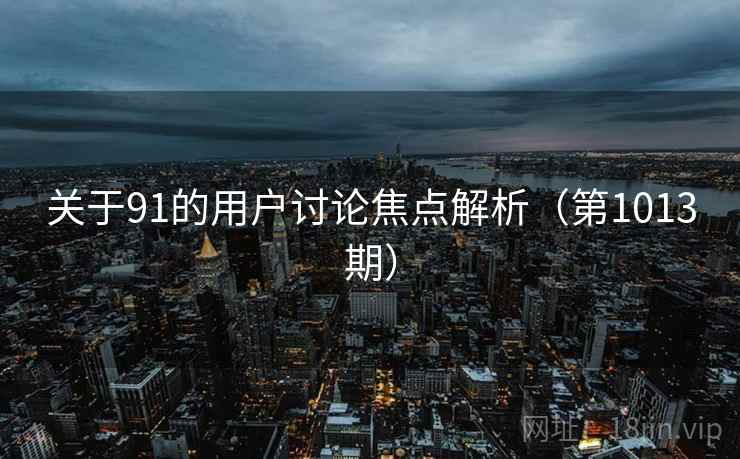 关于91的用户讨论焦点解析(第1013期) 关于91的用户讨论焦点解析(第1013期)