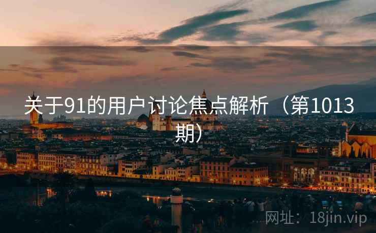关于91的用户讨论焦点解析(第1013期) 关于91的用户讨论焦点解析(第1013期)