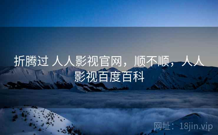 折腾过 人人影视官网,顺不顺,人人影视百度百科 折腾过 人人影视官网,顺不顺,人人影视百度百科