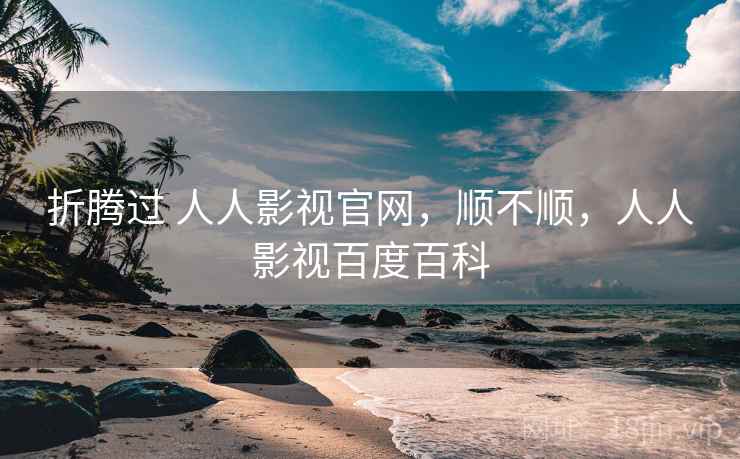 折腾过 人人影视官网,顺不顺,人人影视百度百科 折腾过 人人影视官网,顺不顺,人人影视百度百科