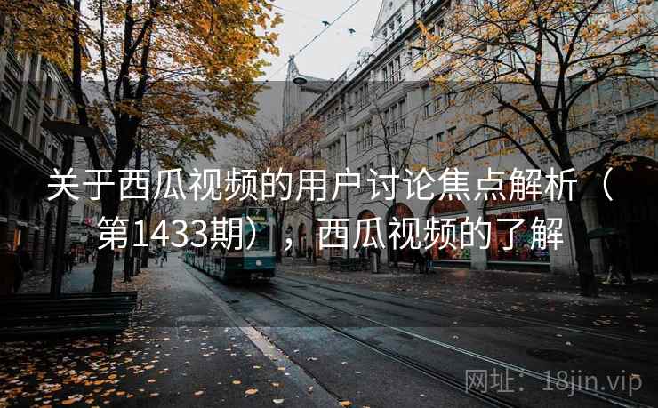 关于西瓜视频的用户讨论焦点解析(第1433期),西瓜视频的了解 关于西瓜视频的用户讨论焦点解析(第1433期),西瓜视频的了解
