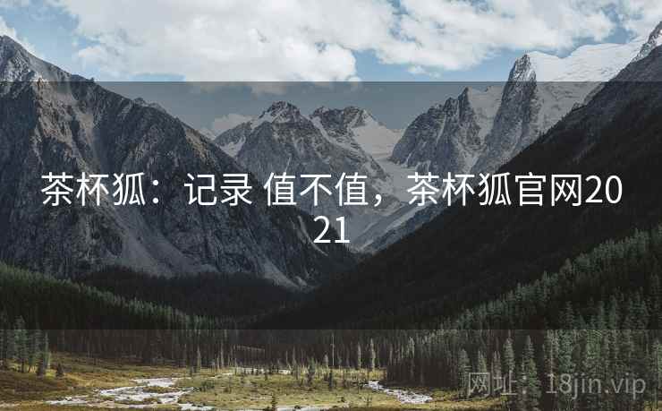 茶杯狐：记录 值不值，茶杯狐官网2021