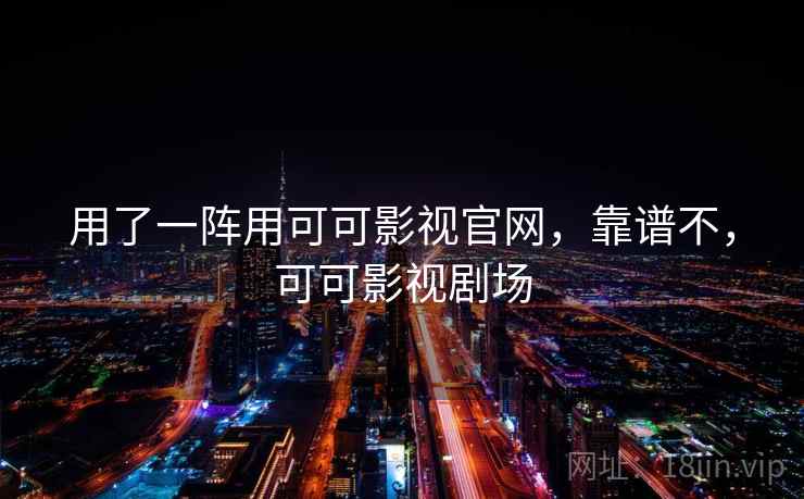用了一阵用可可影视官网,靠谱不,可可影视剧场 用了一阵用可可影视官网,靠谱不,可可影视剧场