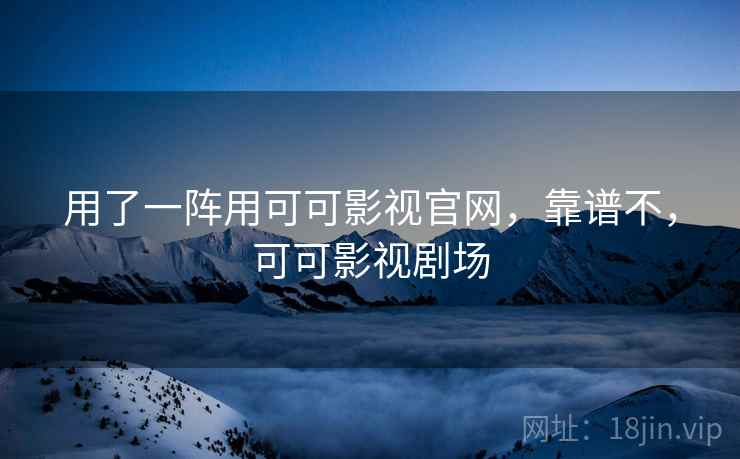 用了一阵用可可影视官网，靠谱不，可可影视剧场