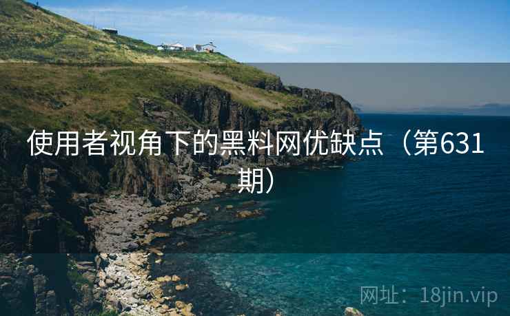 使用者视角下的黑料网优缺点(第631期) 使用者视角下的黑料网优缺点(第631期)