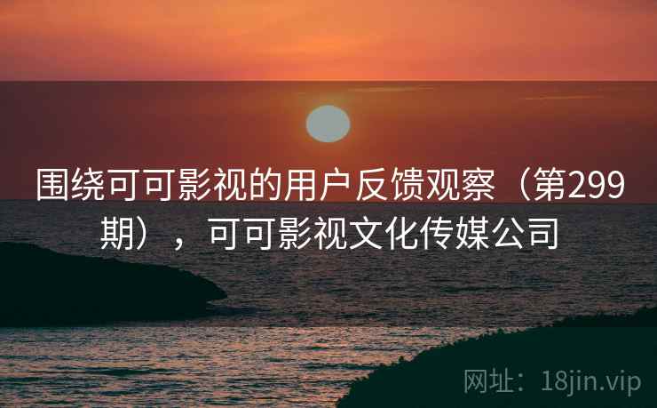 围绕可可影视的用户反馈观察(第299期),可可影视文化传媒公司 围绕可可影视的用户反馈观察(第299期),可可影视文化传媒公司
