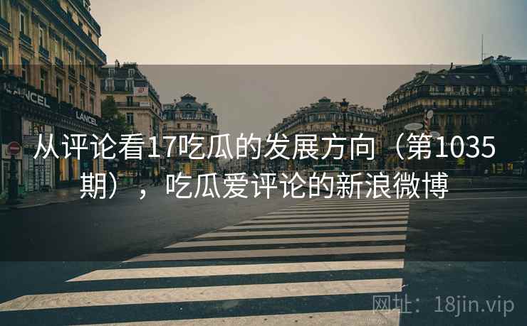 从评论看17吃瓜的发展方向（第1035期），吃瓜爱评论的新浪微博