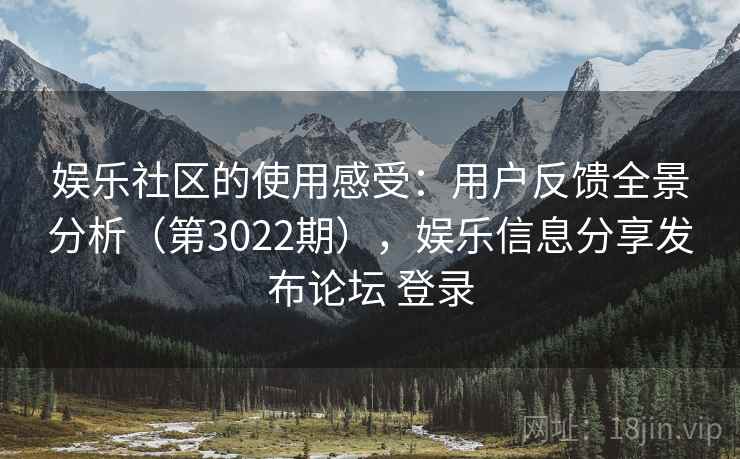 娱乐社区的使用感受：用户反馈全景分析（第3022期），娱乐信息分享发布论坛 登录