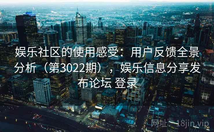 娱乐社区的使用感受：用户反馈全景分析（第3022期），娱乐信息分享发布论坛 登录