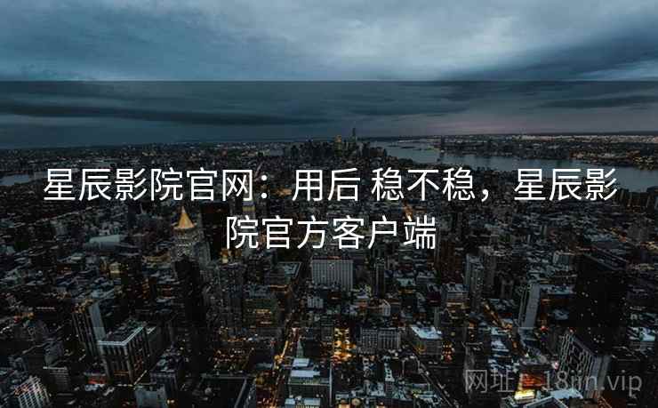 星辰影院官网:用后 稳不稳,星辰影院官方客户端 星辰影院官网:用后 稳不稳,星辰影院官方客户端