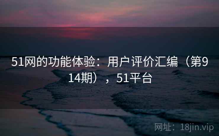 51网的功能体验:用户评价汇编(第914期),51平台 51网的功能体验:用户评价汇编(第914期),51平台