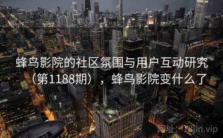 蜂鸟影院的社区氛围与用户互动研究(第1188期),蜂鸟影院变什么了 蜂鸟影院的社区氛围与用户互动研究(第1188期),蜂鸟影院变什么了