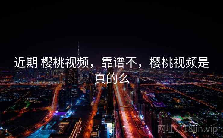 近期 樱桃视频，靠谱不，樱桃视频是真的么