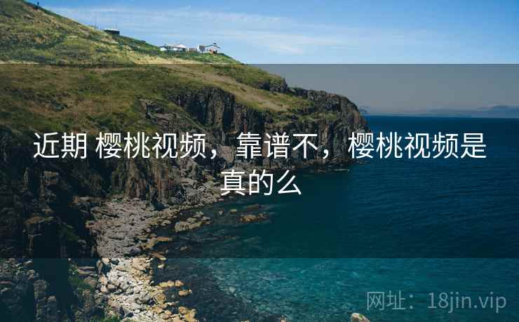 近期 樱桃视频,靠谱不,樱桃视频是真的么 近期 樱桃视频,靠谱不,樱桃视频是真的么