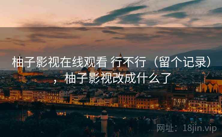 柚子影视在线观看 行不行（留个记录），柚子影视改成什么了