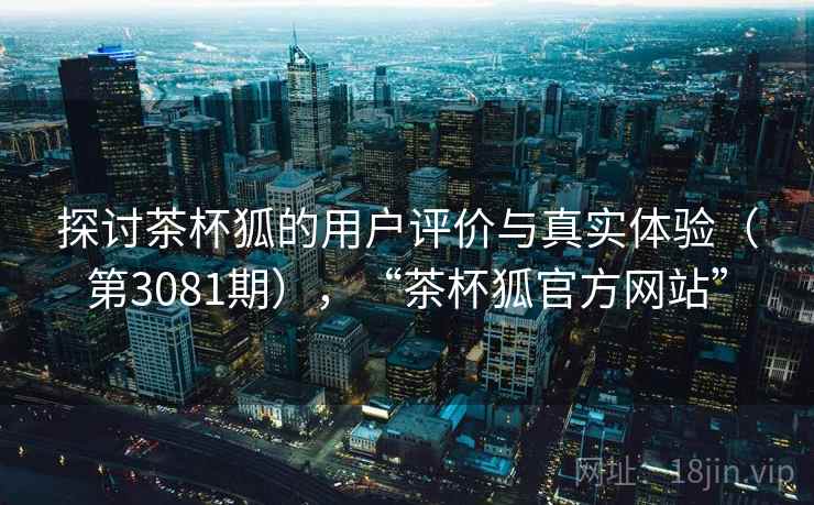 探讨茶杯狐的用户评价与真实体验(第3081期),“茶杯狐官方网站” 探讨茶杯狐的用户评价与真实体验(第3081期),“茶杯狐官方网站”