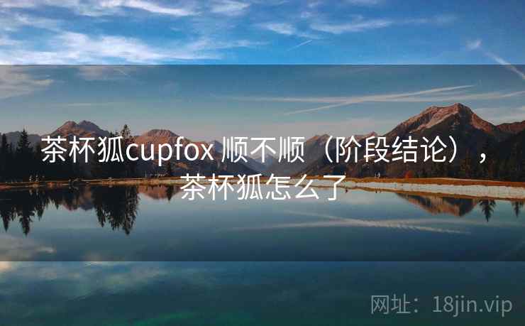茶杯狐cupfox 顺不顺（阶段结论），茶杯狐怎么了