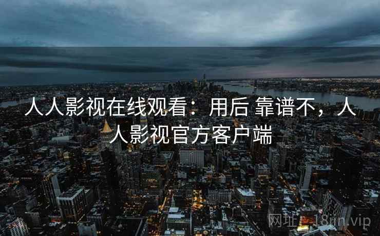 人人影视在线观看：用后 靠谱不，人人影视官方客户端