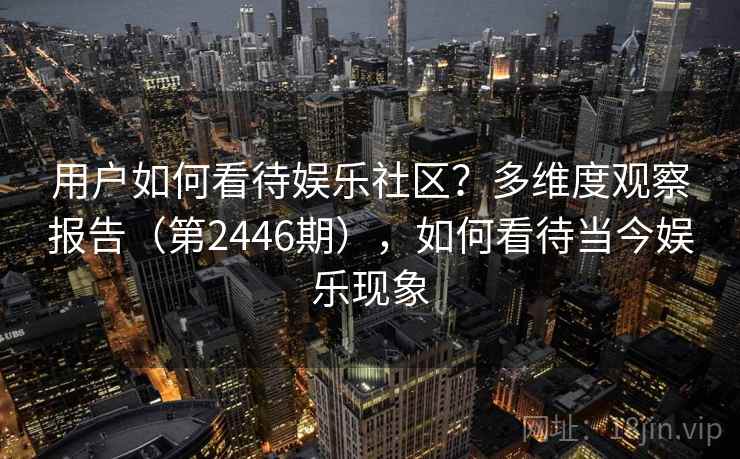 用户如何看待娱乐社区?多维度观察报告(第2446期),如何看待当今娱乐现象 用户如何看待娱乐社区?多维度观察报告(第2446期),如何看待当今娱乐现象