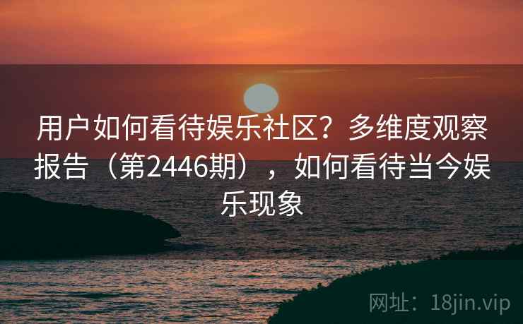 用户如何看待娱乐社区？多维度观察报告（第2446期），如何看待当今娱乐现象