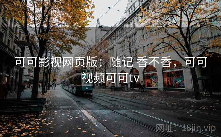 可可影视网页版：随记 香不香，可可视频可可tv