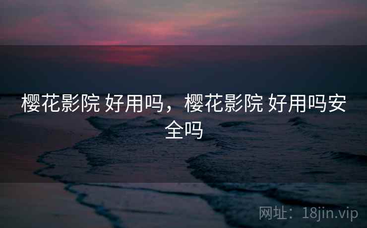 樱花影院 好用吗，樱花影院 好用吗安全吗