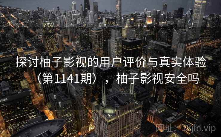 探讨柚子影视的用户评价与真实体验（第1141期），柚子影视安全吗