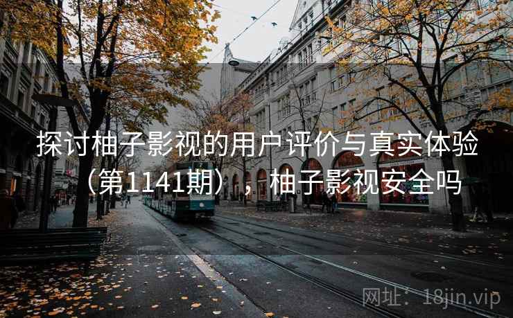 探讨柚子影视的用户评价与真实体验（第1141期），柚子影视安全吗