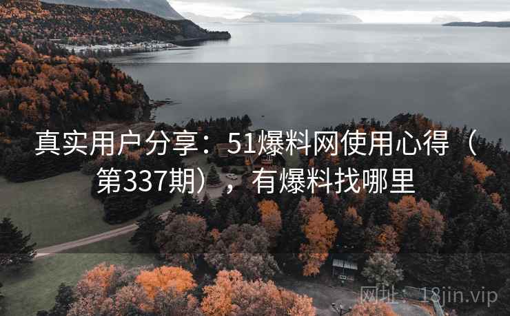 真实用户分享：51爆料网使用心得（第337期），有爆料找哪里