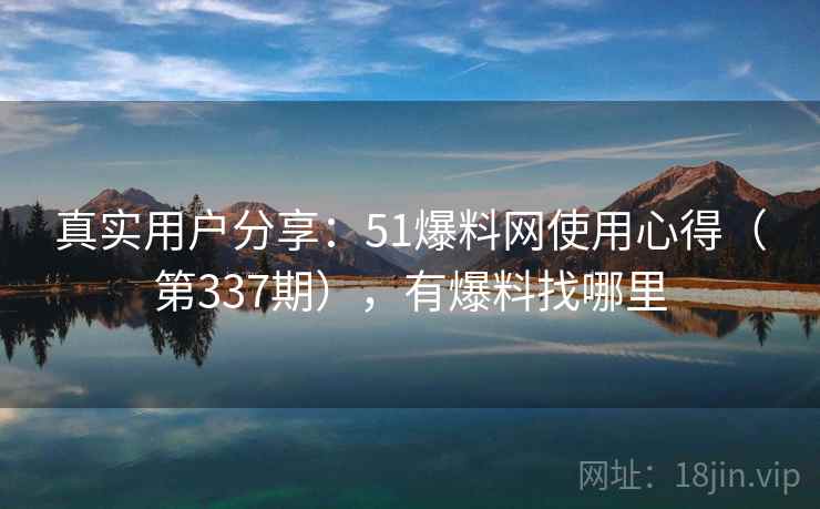 真实用户分享：51爆料网使用心得（第337期），有爆料找哪里