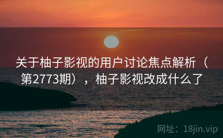 关于柚子影视的用户讨论焦点解析(第2773期),柚子影视改成什么了 关于柚子影视的用户讨论焦点解析(第2773期),柚子影视改成什么了