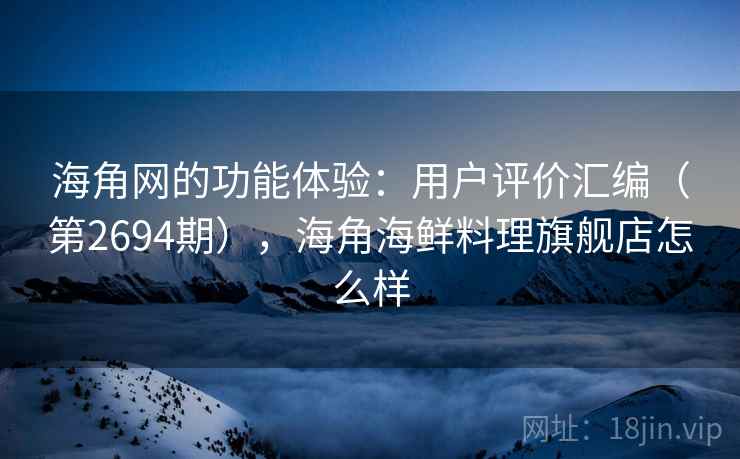 海角网的功能体验:用户评价汇编(第2694期),海角海鲜料理旗舰店怎么样 海角网的功能体验:用户评价汇编(第2694期),海角海鲜料理旗舰店怎么样