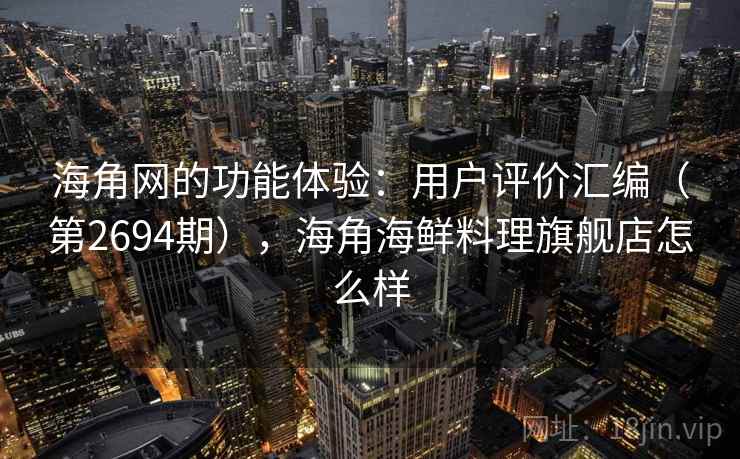 海角网的功能体验:用户评价汇编(第2694期),海角海鲜料理旗舰店怎么样 海角网的功能体验:用户评价汇编(第2694期),海角海鲜料理旗舰店怎么样