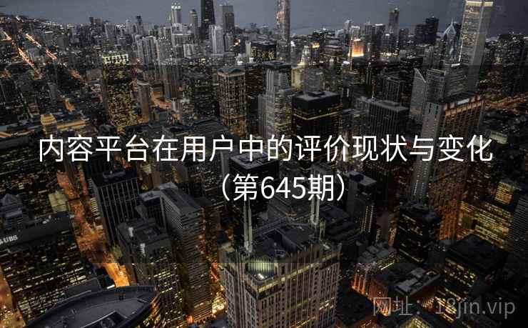 内容平台在用户中的评价现状与变化(第645期) 内容平台在用户中的评价现状与变化(第645期)