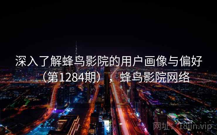深入了解蜂鸟影院的用户画像与偏好(第1284期),蜂鸟影院网络 深入了解蜂鸟影院的用户画像与偏好(第1284期),蜂鸟影院网络
