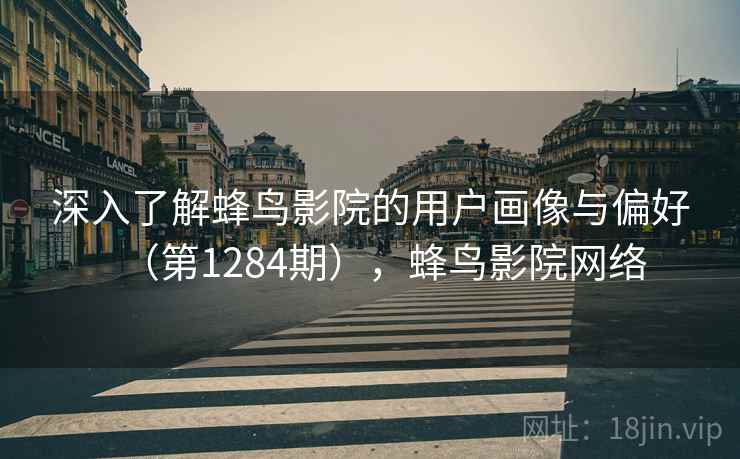 深入了解蜂鸟影院的用户画像与偏好(第1284期),蜂鸟影院网络 深入了解蜂鸟影院的用户画像与偏好(第1284期),蜂鸟影院网络