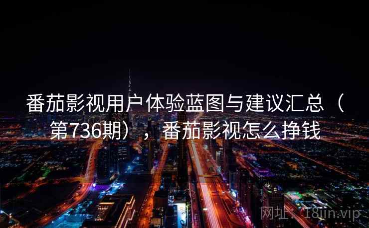 番茄影视用户体验蓝图与建议汇总(第736期),番茄影视怎么挣钱 番茄影视用户体验蓝图与建议汇总(第736期),番茄影视怎么挣钱