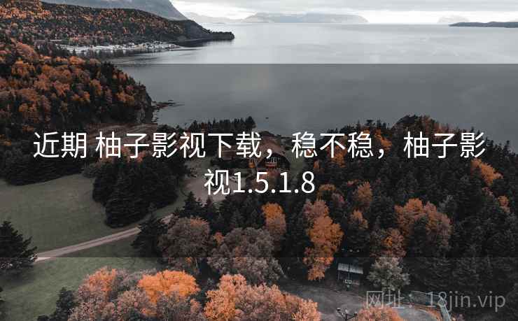 近期 柚子影视下载,稳不稳,柚子影视1.5.1.8 近期 柚子影视下载,稳不稳,柚子影视1.5.1.8