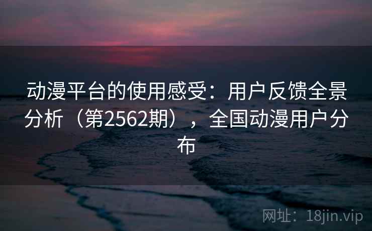 动漫平台的使用感受:用户反馈全景分析(第2562期),全国动漫用户分布 动漫平台的使用感受:用户反馈全景分析(第2562期),全国动漫用户分布