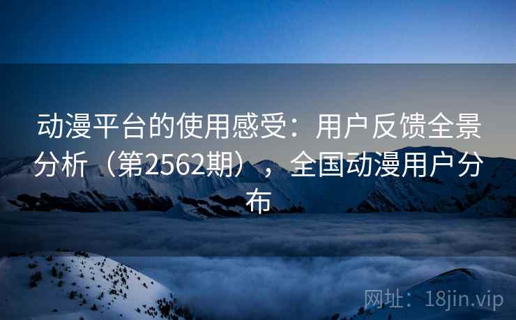 动漫平台的使用感受:用户反馈全景分析(第2562期),全国动漫用户分布 动漫平台的使用感受:用户反馈全景分析(第2562期),全国动漫用户分布