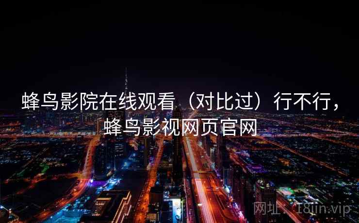 蜂鸟影院在线观看（对比过）行不行，蜂鸟影视网页官网
