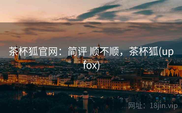 茶杯狐官网：简评 顺不顺，茶杯狐(upfox)