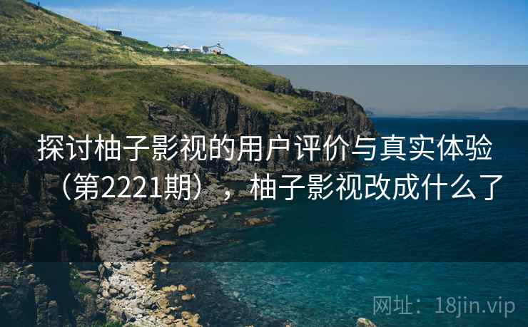 探讨柚子影视的用户评价与真实体验（第2221期），柚子影视改成什么了