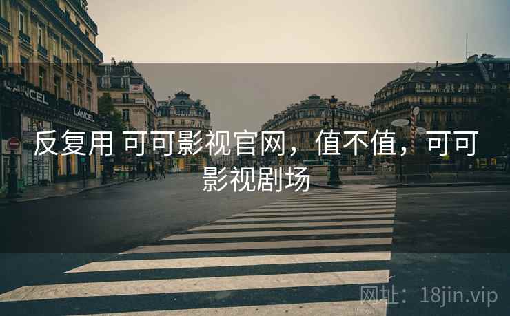 反复用 可可影视官网，值不值，可可影视剧场