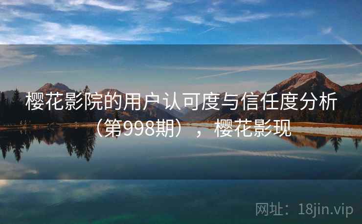樱花影院的用户认可度与信任度分析（第998期），樱花影现