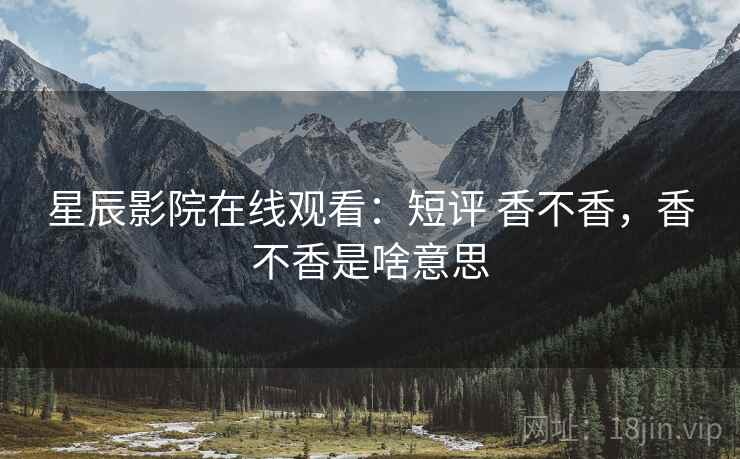 星辰影院在线观看：短评 香不香，香不香是啥意思