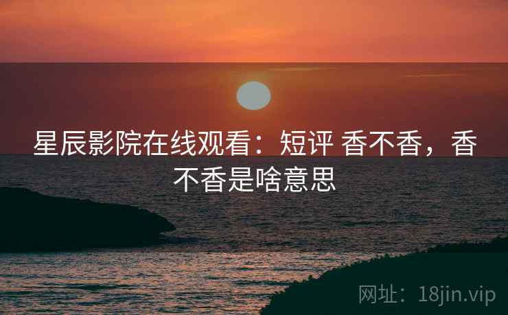 星辰影院在线观看：短评 香不香，香不香是啥意思