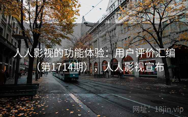人人影视的功能体验：用户评价汇编（第1714期），人人影视宣布